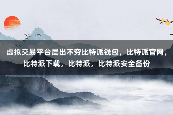 虚拟交易平台层出不穷比特派钱包，比特派官网，比特派下载，比特派，比特派安全备份