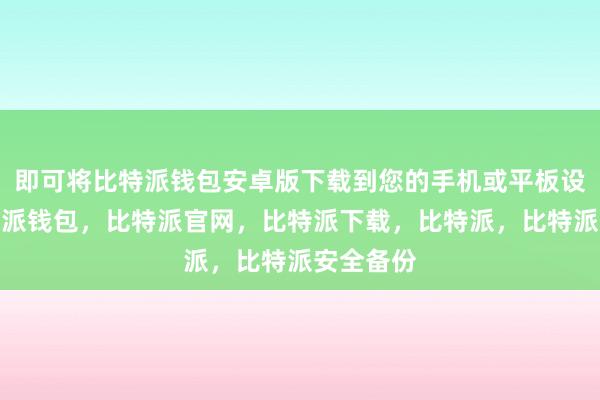 即可将比特派钱包安卓版下载到您的手机或平板设备中比特派钱包，比特派官网，比特派下载，比特派，比特派安全备份