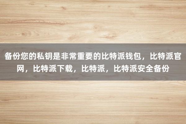 备份您的私钥是非常重要的比特派钱包，比特派官网，比特派下载，比特派，比特派安全备份