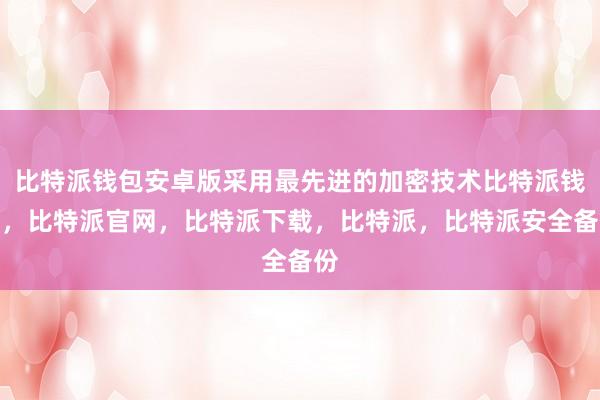 比特派钱包安卓版采用最先进的加密技术比特派钱包，比特派官网，比特派下载，比特派，比特派安全备份