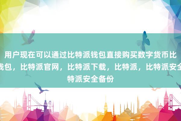 用户现在可以通过比特派钱包直接购买数字货币比特派钱包，比特派官网，比特派下载，比特派，比特派安全备份