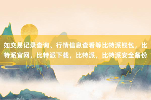 如交易记录查询、行情信息查看等比特派钱包，比特派官网，比特派下载，比特派，比特派安全备份