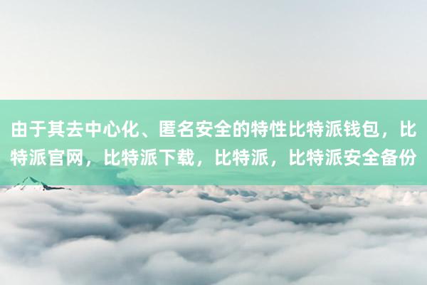 由于其去中心化、匿名安全的特性比特派钱包，比特派官网，比特派下载，比特派，比特派安全备份