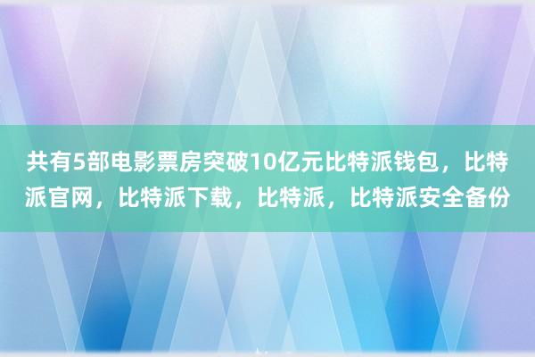 共有5部电影票房突破10亿元比特派钱包，比特派官网，比特派下载，比特派，比特派安全备份