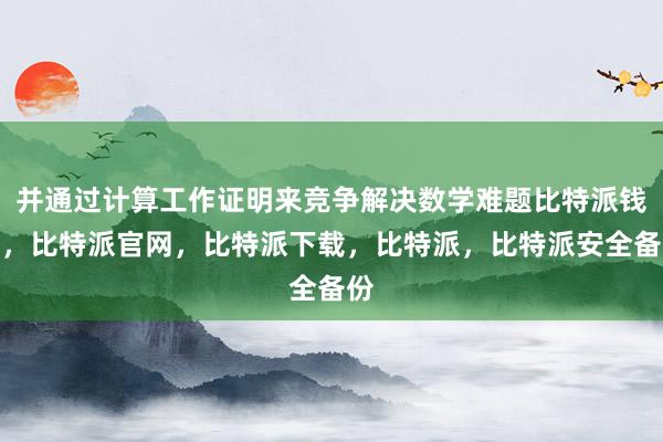 并通过计算工作证明来竞争解决数学难题比特派钱包，比特派官网，比特派下载，比特派，比特派安全备份