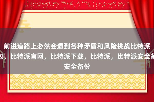 前进道路上必然会遇到各种矛盾和风险挑战比特派钱包，比特派官网，比特派下载，比特派，比特派安全备份