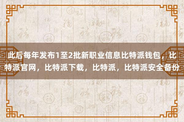 此后每年发布1至2批新职业信息比特派钱包，比特派官网，比特派下载，比特派，比特派安全备份