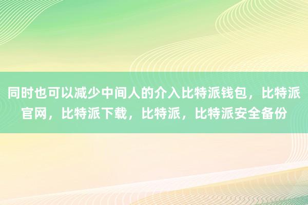 同时也可以减少中间人的介入比特派钱包，比特派官网，比特派下载，比特派，比特派安全备份