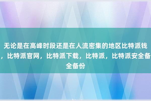 无论是在高峰时段还是在人流密集的地区比特派钱包，比特派官网，比特派下载，比特派，比特派安全备份