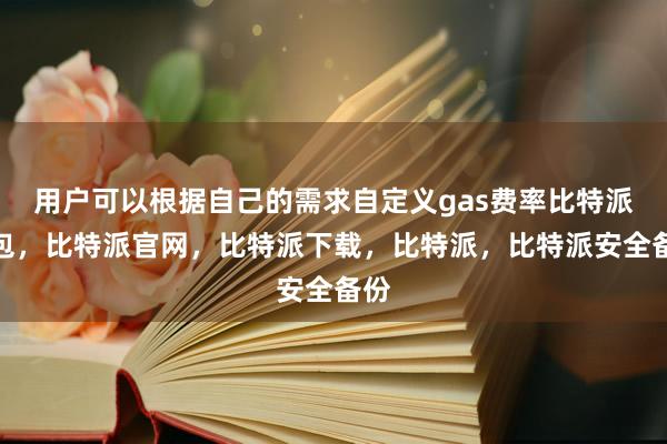 用户可以根据自己的需求自定义gas费率比特派钱包，比特派官网，比特派下载，比特派，比特派安全备份