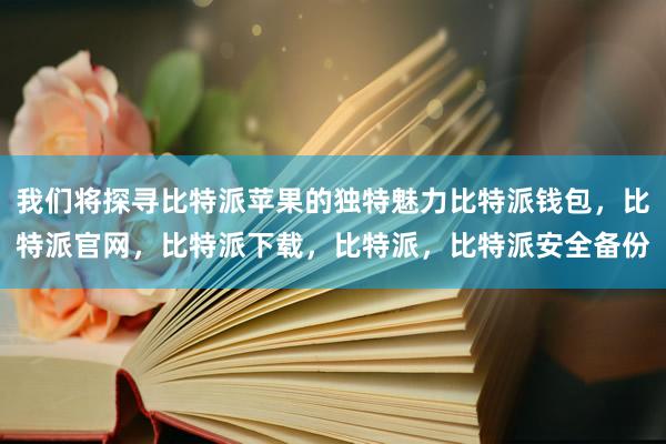 我们将探寻比特派苹果的独特魅力比特派钱包，比特派官网，比特派下载，比特派，比特派安全备份