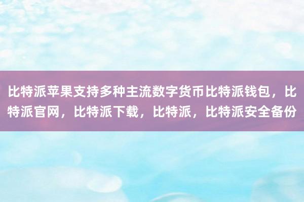 比特派苹果支持多种主流数字货币比特派钱包，比特派官网，比特派下载，比特派，比特派安全备份