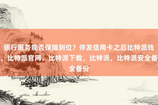 银行服务能否保障到位？停发信用卡之后比特派钱包，比特派官网，比特派下载，比特派，比特派安全备份