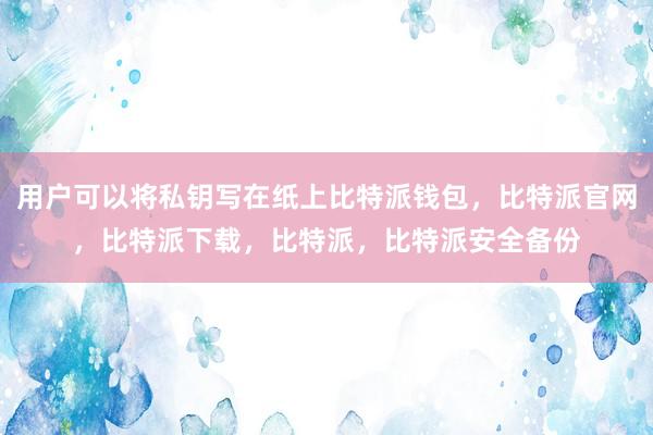 用户可以将私钥写在纸上比特派钱包，比特派官网，比特派下载，比特派，比特派安全备份