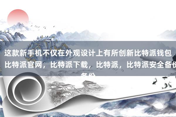 这款新手机不仅在外观设计上有所创新比特派钱包，比特派官网，比特派下载，比特派，比特派安全备份