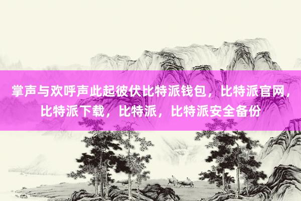 掌声与欢呼声此起彼伏比特派钱包，比特派官网，比特派下载，比特派，比特派安全备份