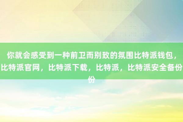 你就会感受到一种前卫而别致的氛围比特派钱包，比特派官网，比特派下载，比特派，比特派安全备份