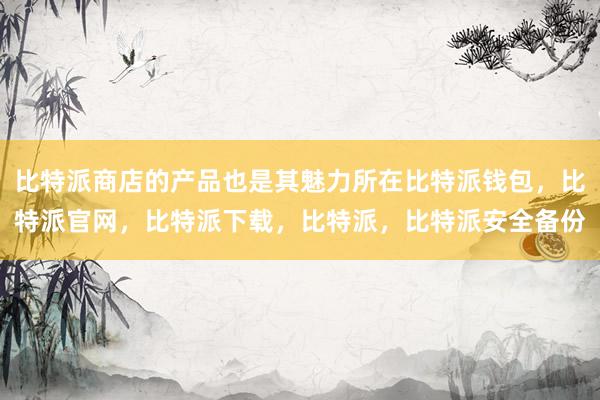 比特派商店的产品也是其魅力所在比特派钱包，比特派官网，比特派下载，比特派，比特派安全备份