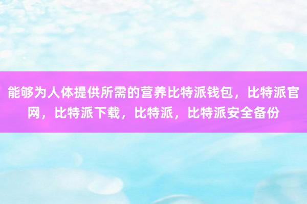 能够为人体提供所需的营养比特派钱包，比特派官网，比特派下载，比特派，比特派安全备份