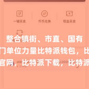 整合镇街、市直、国有企业等部门单位力量比特派钱包，比特派官网，比特派下载，比特派，比特派安全备份